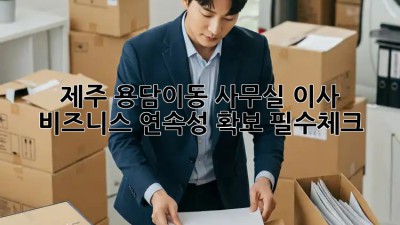 제주 용담이동 사무실 이사? 🚀 비즈니스 연속성 확보! #필수체크